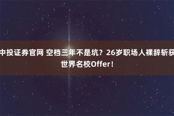 中投证券官网 空档三年不是坑？26岁职场人裸辞斩获世界名校Offer！