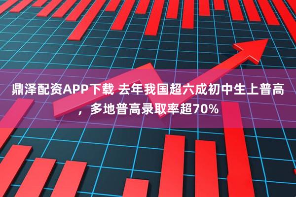 鼎泽配资APP下载 去年我国超六成初中生上普高，多地普高录取率超70%