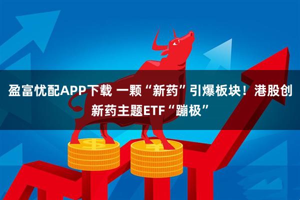 盈富忧配APP下载 一颗“新药”引爆板块！港股创新药主题ETF“蹦极”