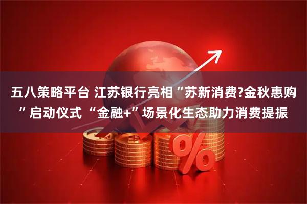 五八策略平台 江苏银行亮相“苏新消费?金秋惠购”启动仪式 “金融+”场景化生态助力消费提振