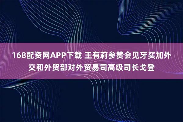 168配资网APP下载 王有莉参赞会见牙买加外交和外贸部对外贸易司高级司长戈登
