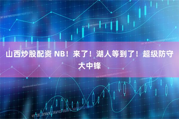 山西炒股配资 NB！来了！湖人等到了！超级防守大中锋