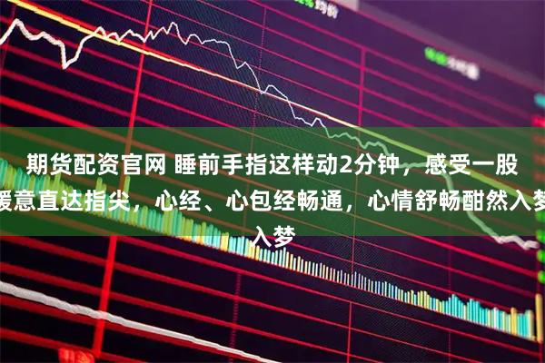 期货配资官网 睡前手指这样动2分钟，感受一股暖意直达指尖，心经、心包经畅通，心情舒畅酣然入梦