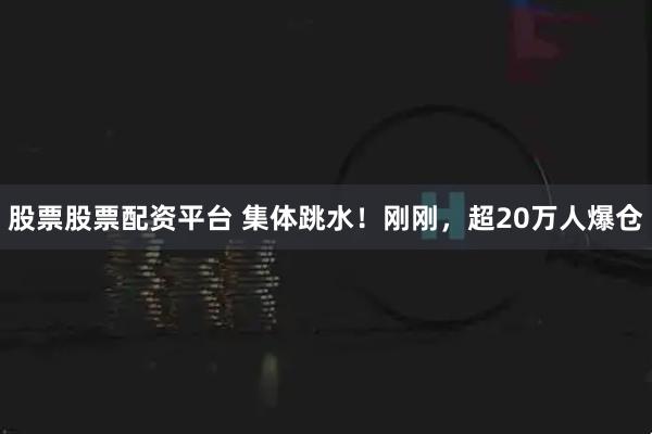 股票股票配资平台 集体跳水！刚刚，超20万人爆仓