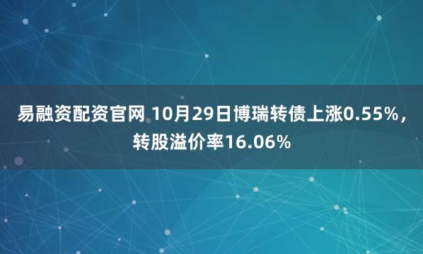 易融资配资官网 10月29日博瑞转债上涨0.55%，转股溢价率16.06%