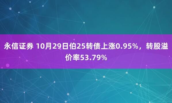 永信证券 10月29日伯25转债上涨0.95%，转股溢价率53.79%