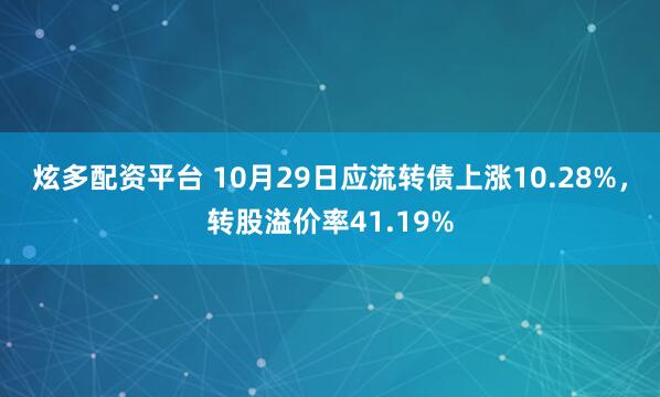 炫多配资平台 10月29日应流转债上涨10.28%,转股溢价率41.19%