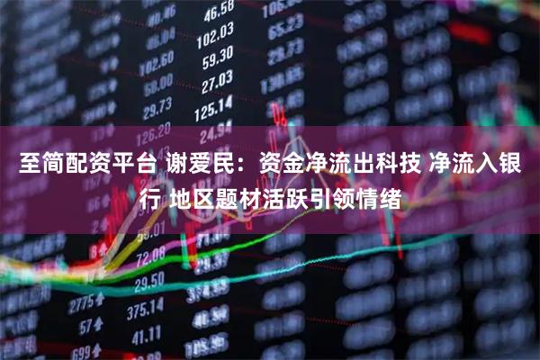 至简配资平台 谢爱民：资金净流出科技 净流入银行 地区题材活跃引领情绪