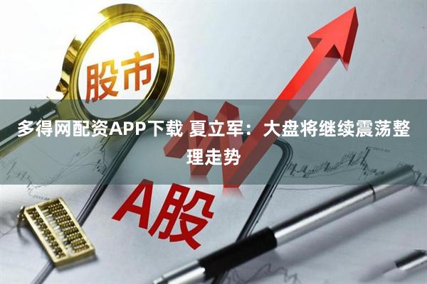 多得网配资APP下载 夏立军：大盘将继续震荡整理走势