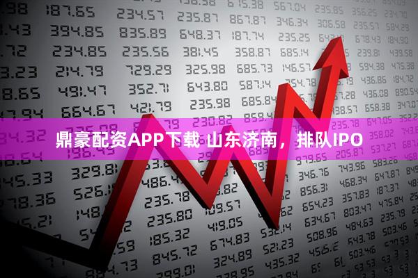 鼎豪配资APP下载 山东济南，排队IPO