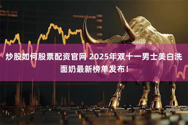 炒股如何股票配资官网 2025年双十一男士美白洗面奶最新榜单发布!
