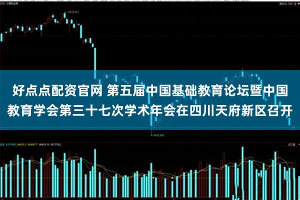 好点点配资官网 第五届中国基础教育论坛暨中国教育学会第三十七次学术年会在四川天府新区召开