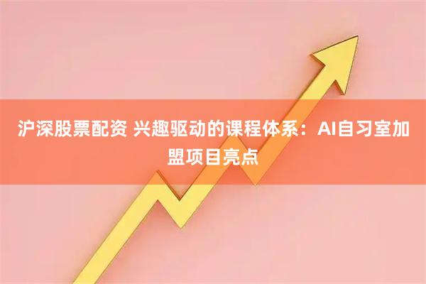 沪深股票配资 兴趣驱动的课程体系：AI自习室加盟项目亮点