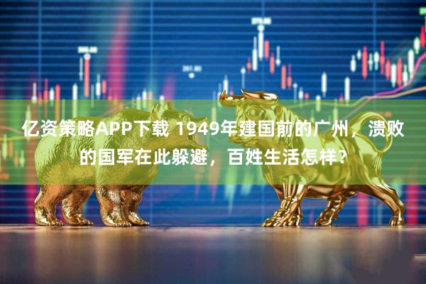 亿资策略APP下载 1949年建国前的广州,溃败的国军在此躲避,百姓生活怎样?