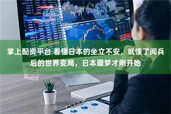 掌上配资平台 看懂日本的坐立不安，就懂了阅兵后的世界变局，日本噩梦才刚开始