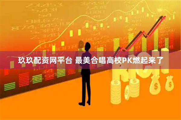 玖玖配资网平台 最美合唱高校PK燃起来了