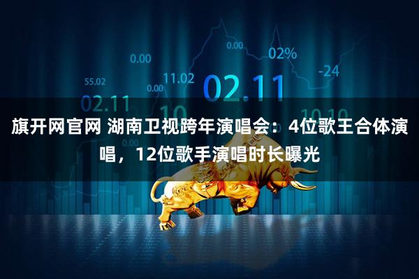 旗开网官网 湖南卫视跨年演唱会：4位歌王合体演唱，12位歌手演唱时长曝光