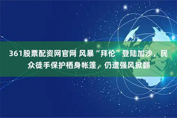 361股票配资网官网 风暴“拜伦”登陆加沙，民众徒手保护栖身帐篷，仍遭强风掀翻