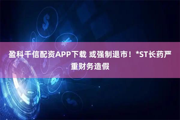 盈科千信配资APP下载 或强制退市！*ST长药严重财务造假