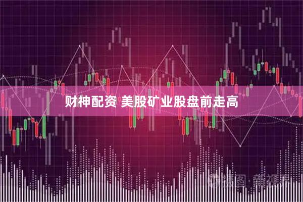财神配资 美股矿业股盘前走高