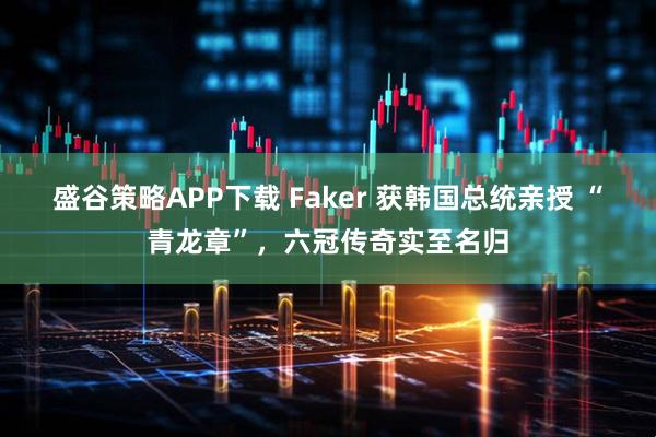 盛谷策略APP下载 Faker 获韩国总统亲授 “青龙章”，六冠传奇实至名归