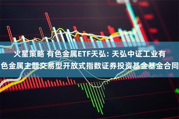 火星策略 有色金属ETF天弘: 天弘中证工业有色金属主题交易型开放式指数证券投资基金基金合同