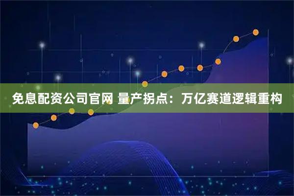 免息配资公司官网 量产拐点：万亿赛道逻辑重构