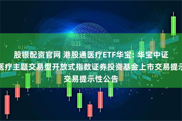股银配资官网 港股通医疗ETF华宝: 华宝中证港股通医疗主题交易型开放式指数证券投资基金上市交易提示性公告