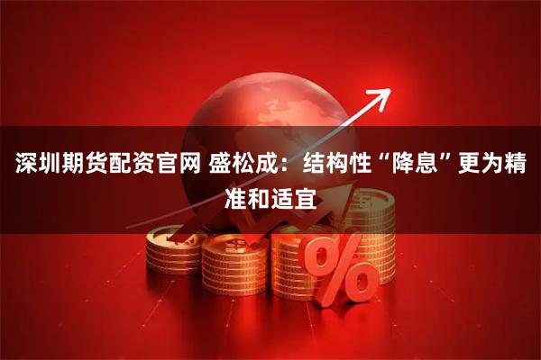 深圳期货配资官网 盛松成：结构性“降息”更为精准和适宜