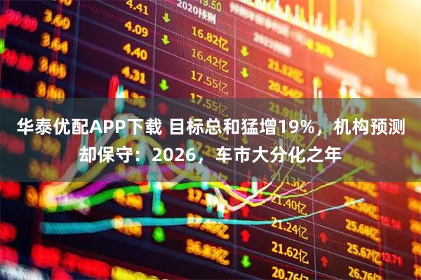 华泰优配APP下载 目标总和猛增19%，机构预测却保守：2026，车市大分化之年