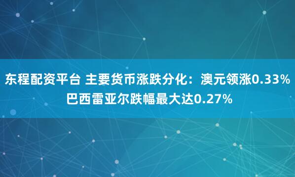 东程配资平台 主要货币涨跌分化：澳元领涨0.33% 巴西雷亚尔跌幅最大达0.27%
