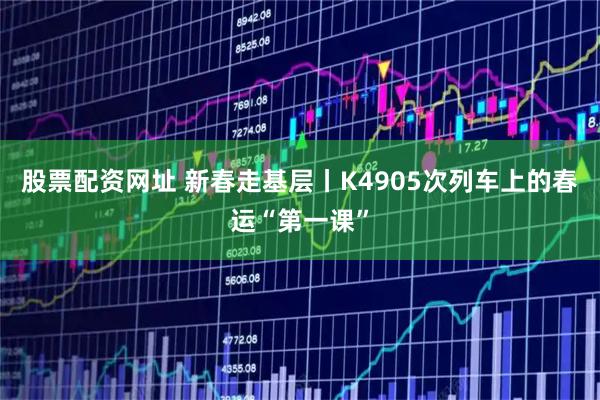 股票配资网址 新春走基层丨K4905次列车上的春运“第一课”