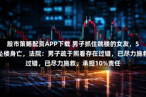 股市策略配资APP下载 男子抓住跳楼的女友,5分钟后力竭女友坠楼身亡,法院:男子疏于照看存在过错,已尽力施救,承担10%责任