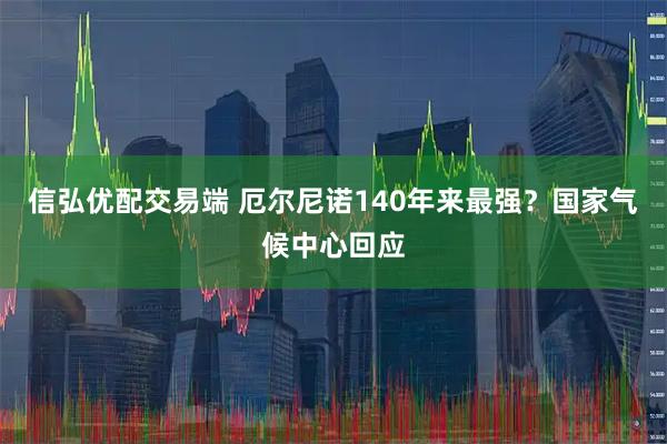 信弘优配交易端 厄尔尼诺140年来最强?国家气候中心回应