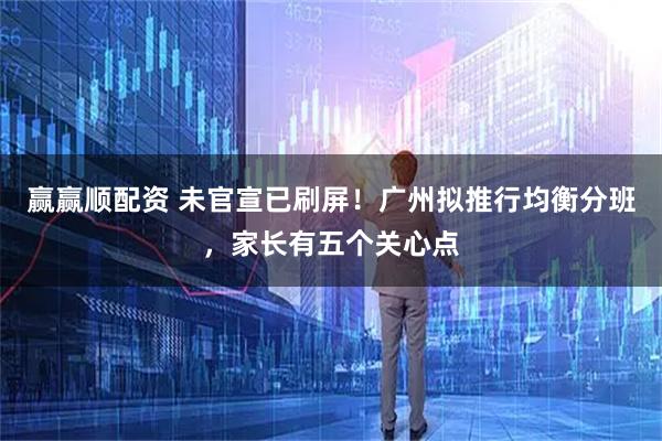 赢赢顺配资 未官宣已刷屏!广州拟推行均衡分班,家长有五个关心点