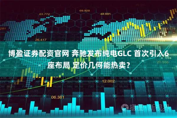 博盈证券配资官网 奔驰发布纯电GLC 首次引入6座布局 定价几何能热卖？