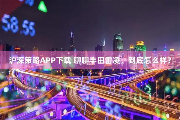 沪深策略APP下载 聊聊丰田雷凌，到底怎么样？