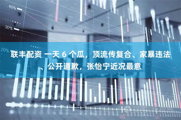联丰配资 一天 6 个瓜，顶流传复合、家暴违法、公开道歉，张怡宁近况最意