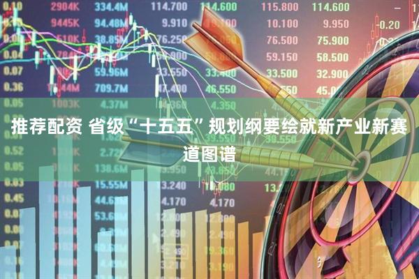 推荐配资 省级“十五五”规划纲要绘就新产业新赛道图谱