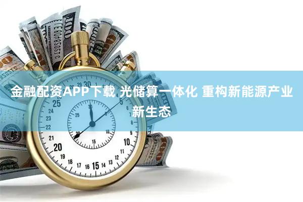 金融配资APP下载 光储算一体化 重构新能源产业新生态