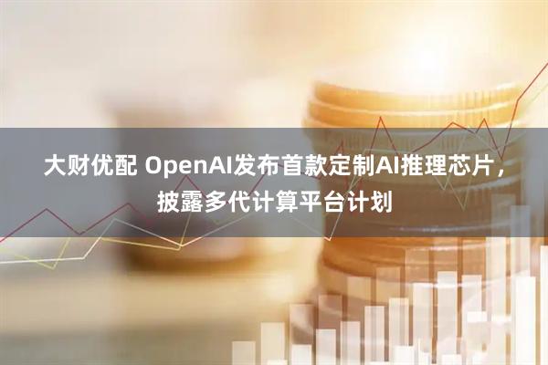 大财优配 OpenAI发布首款定制AI推理芯片，披露多代计算平台计划