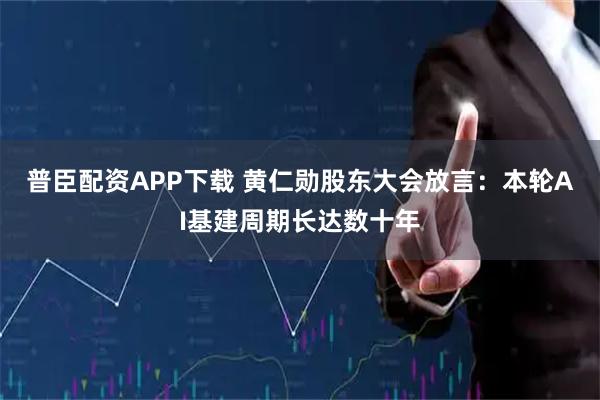 普臣配资APP下载 黄仁勋股东大会放言：本轮AI基建周期长达数十年