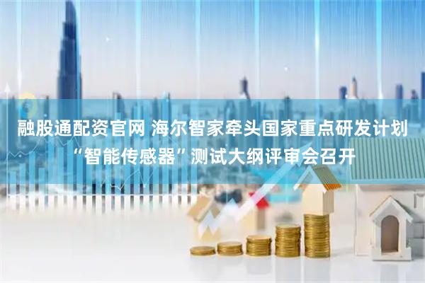 融股通配资官网 海尔智家牵头国家重点研发计划“智能传感器”测试大纲评审会召开