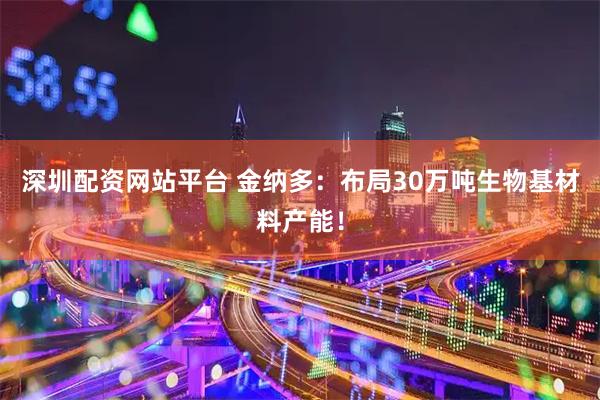 深圳配资网站平台 金纳多：布局30万吨生物基材料产能！