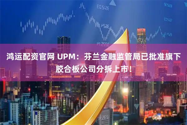 鸿运配资官网 UPM：芬兰金融监管局已批准旗下胶合板公司分拆上市！