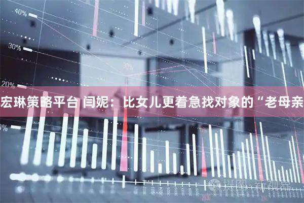 宏琳策略平台 闫妮：比女儿更着急找对象的“老母亲